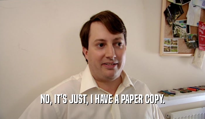 NO, IT'S JUST, I HAVE A PAPER COPY.  