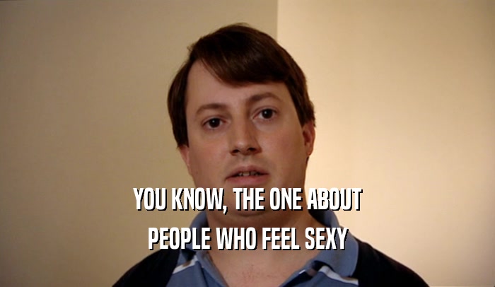 YOU KNOW, THE ONE ABOUT PEOPLE WHO FEEL SEXY 