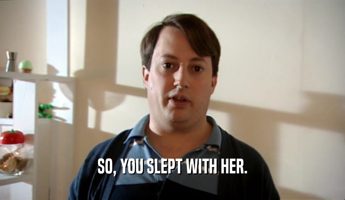 SO, YOU SLEPT WITH HER.  
