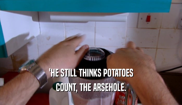 'HE STILL THINKS POTATOES COUNT, THE ARSEHOLE. 