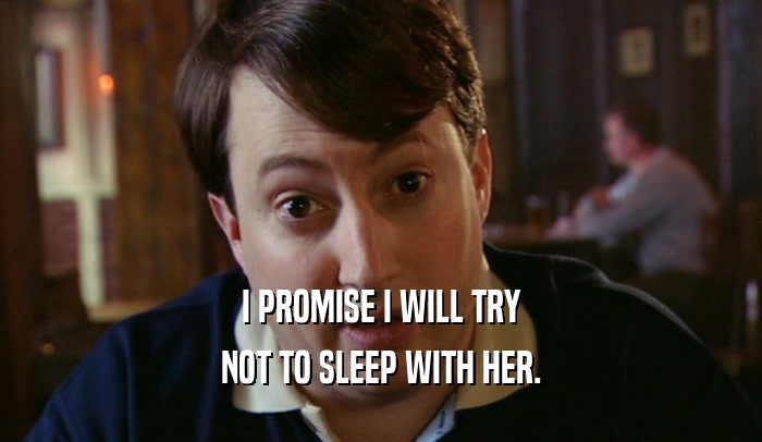 I PROMISE I WILL TRY NOT TO SLEEP WITH HER. 