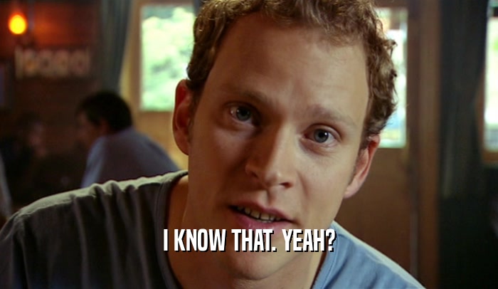 I KNOW THAT. YEAH?  