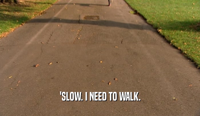 'SLOW. I NEED TO WALK.  