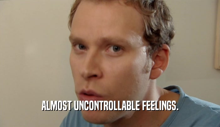 ALMOST UNCONTROLLABLE FEELINGS.  
