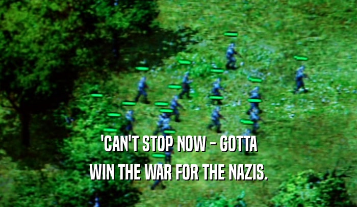 'CAN'T STOP NOW - GOTTA WIN THE WAR FOR THE NAZIS. 