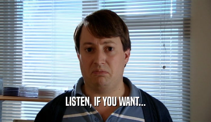 LISTEN, IF YOU WANT...  