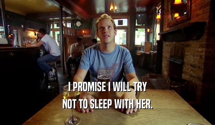 I PROMISE I WILL TRY NOT TO SLEEP WITH HER. 