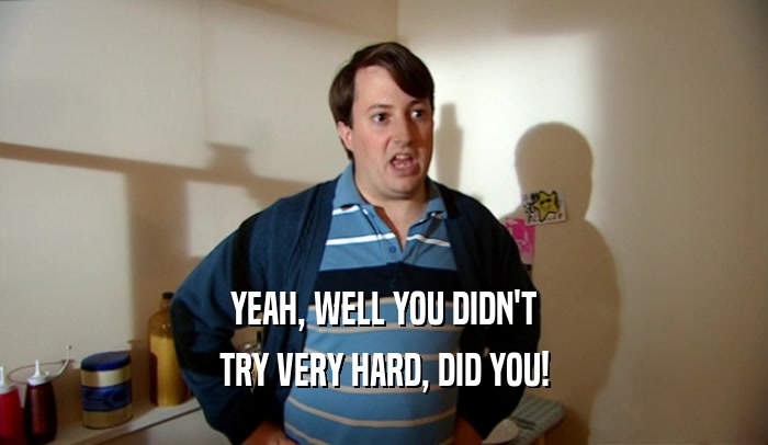 YEAH, WELL YOU DIDN'T TRY VERY HARD, DID YOU! 