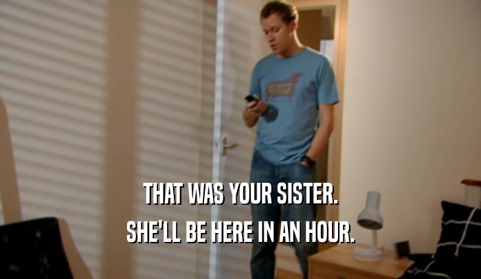 THAT WAS YOUR SISTER. SHE'LL BE HERE IN AN HOUR. 