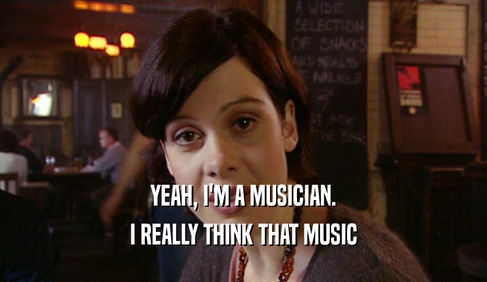 YEAH, I'M A MUSICIAN. I REALLY THINK THAT MUSIC 