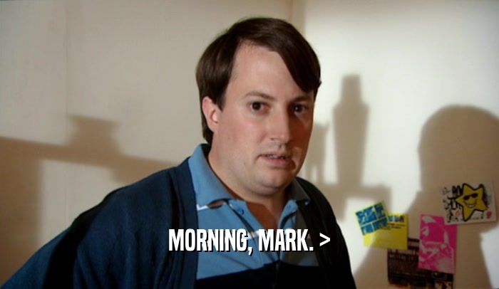 MORNING, MARK. >  