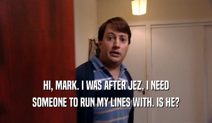 HI, MARK. I WAS AFTER JEZ. I NEED SOMEONE TO RUN MY LINES WITH. IS HE? 