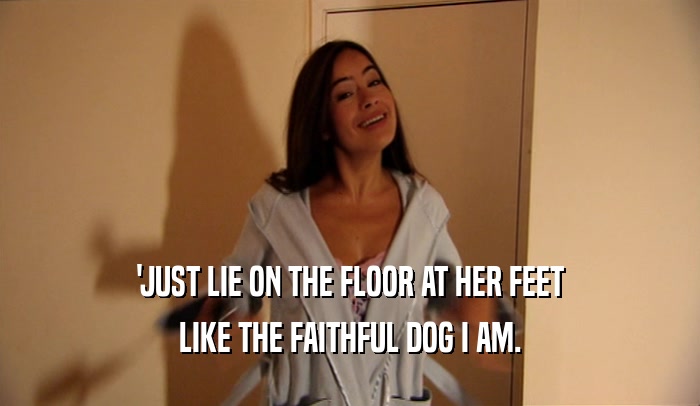 'JUST LIE ON THE FLOOR AT HER FEET
 LIKE THE FAITHFUL DOG I AM.
 