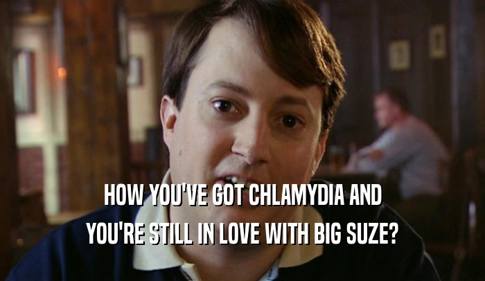 HOW YOU'VE GOT CHLAMYDIA AND YOU'RE STILL IN LOVE WITH BIG SUZE? 