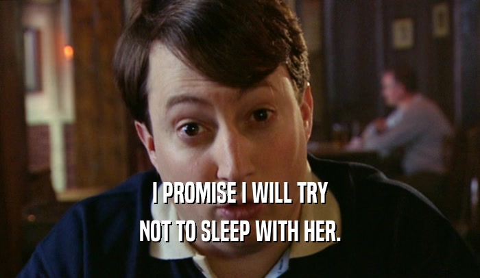 I PROMISE I WILL TRY NOT TO SLEEP WITH HER. 