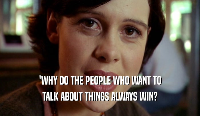 'WHY DO THE PEOPLE WHO WANT TO TALK ABOUT THINGS ALWAYS WIN? 