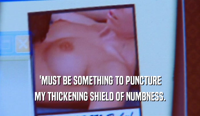 'MUST BE SOMETHING TO PUNCTURE MY THICKENING SHIELD OF NUMBNESS. 