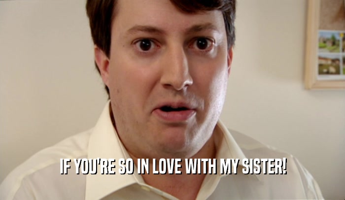 IF YOU'RE SO IN LOVE WITH MY SISTER!  