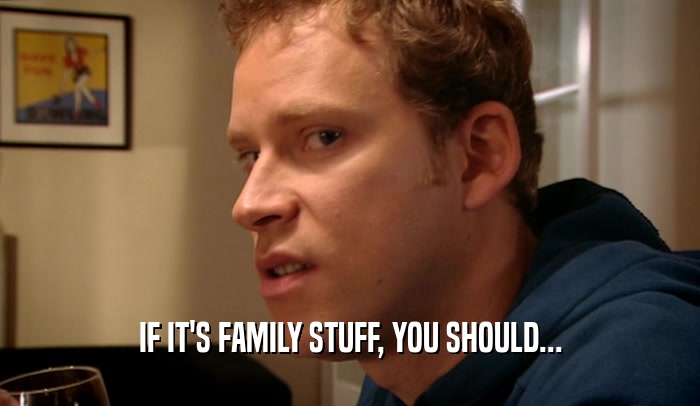 IF IT'S FAMILY STUFF, YOU SHOULD...
  
