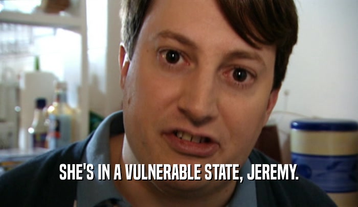 SHE'S IN A VULNERABLE STATE, JEREMY.  