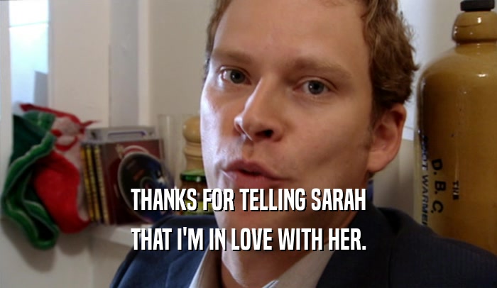 THANKS FOR TELLING SARAH THAT I'M IN LOVE WITH HER. 