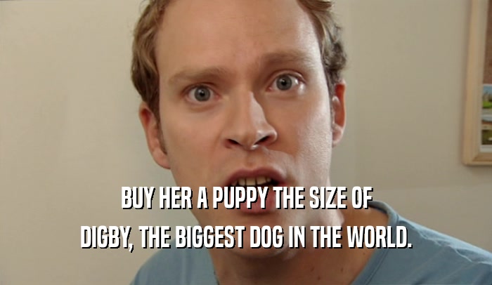 BUY HER A PUPPY THE SIZE OF DIGBY, THE BIGGEST DOG IN THE WORLD. 