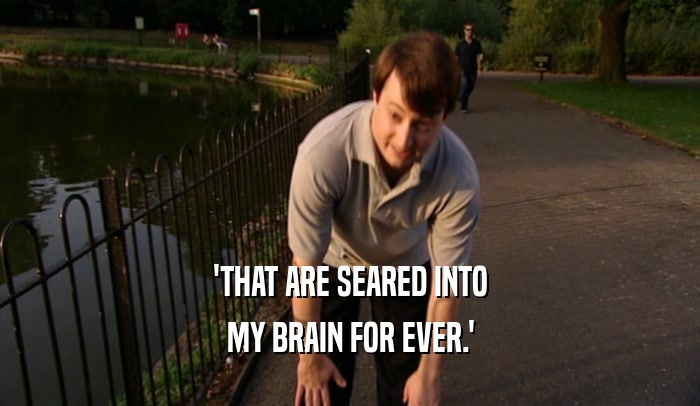 'THAT ARE SEARED INTO MY BRAIN FOR EVER.' 