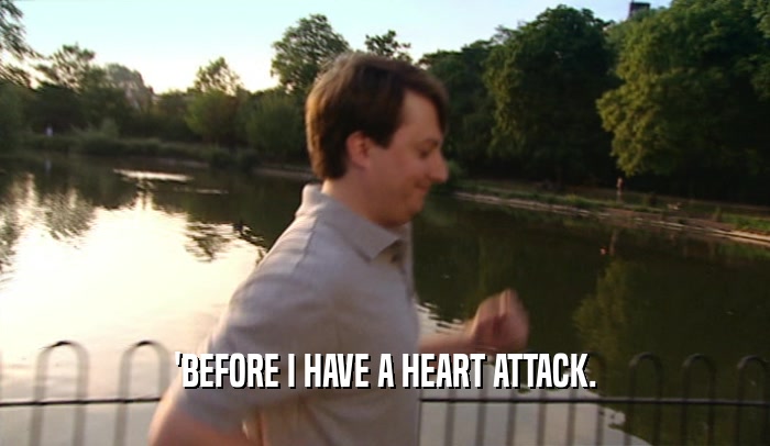 'BEFORE I HAVE A HEART ATTACK.  