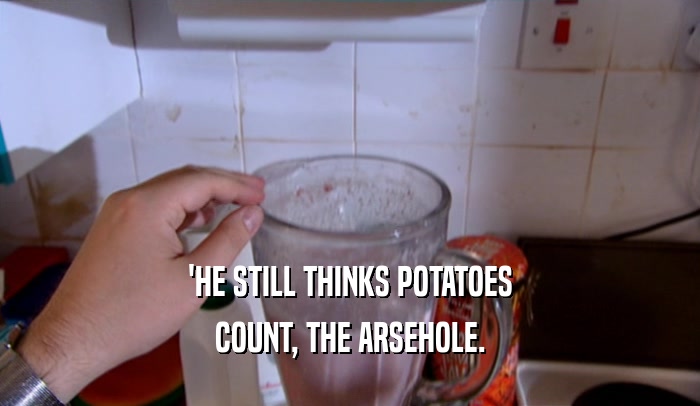'HE STILL THINKS POTATOES COUNT, THE ARSEHOLE. 