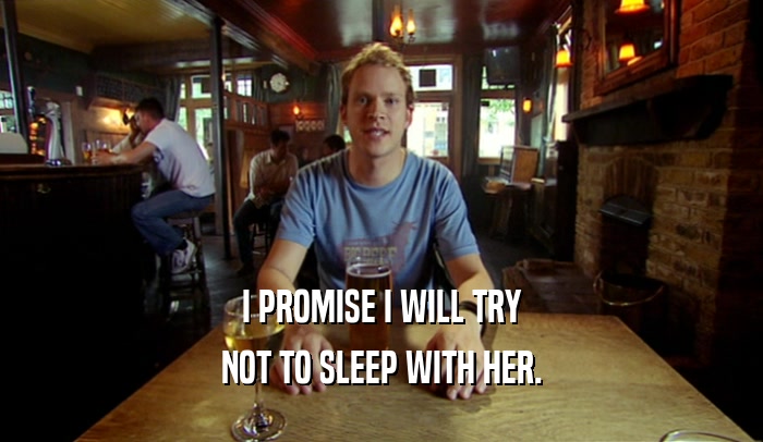I PROMISE I WILL TRY NOT TO SLEEP WITH HER. 