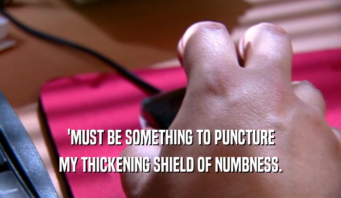 'MUST BE SOMETHING TO PUNCTURE MY THICKENING SHIELD OF NUMBNESS. 