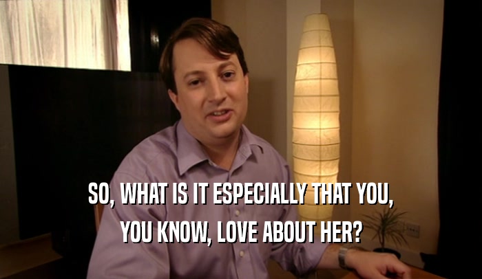 SO, WHAT IS IT ESPECIALLY THAT YOU,
 YOU KNOW, LOVE ABOUT HER?
 