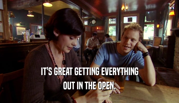 IT'S GREAT GETTING EVERYTHING OUT IN THE OPEN. 