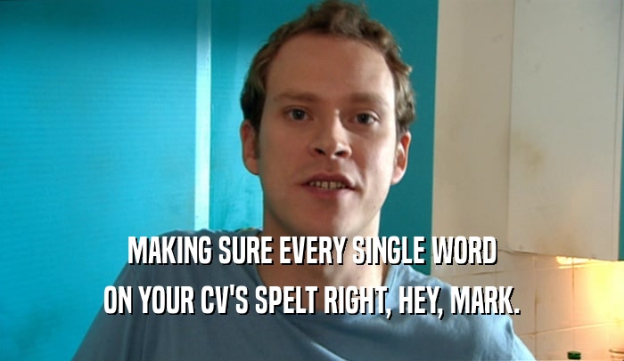 MAKING SURE EVERY SINGLE WORD ON YOUR CV'S SPELT RIGHT, HEY, MARK. 