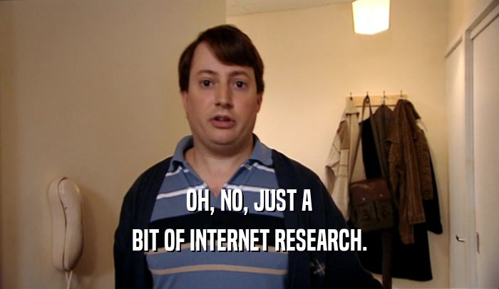 OH, NO, JUST A BIT OF INTERNET RESEARCH. 
