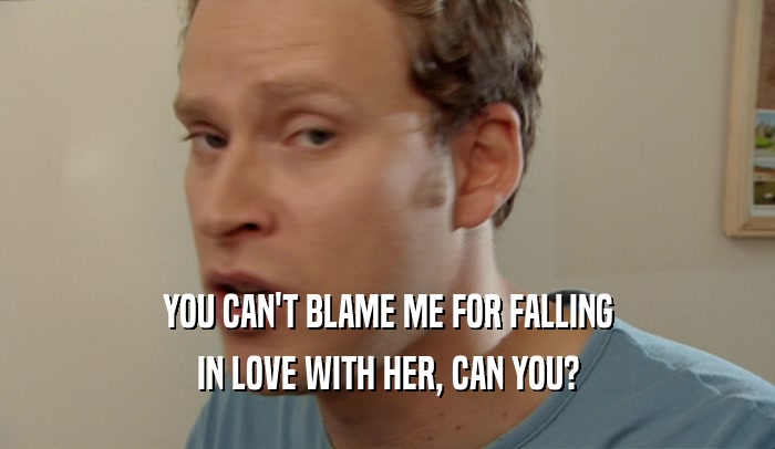 YOU CAN'T BLAME ME FOR FALLING IN LOVE WITH HER, CAN YOU? 