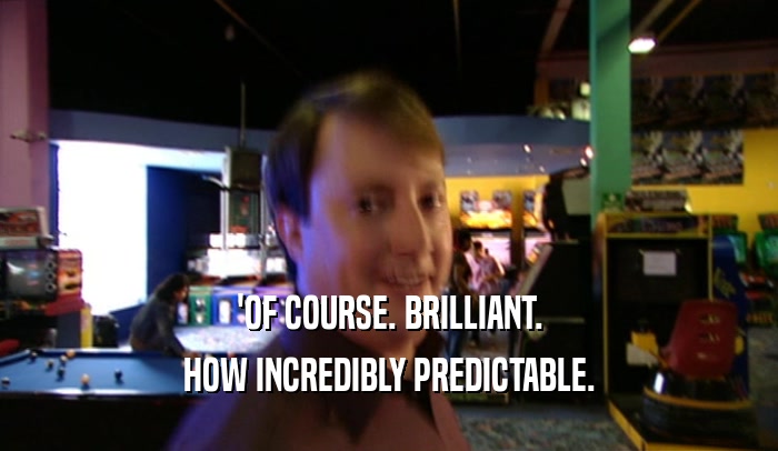 'OF COURSE. BRILLIANT. HOW INCREDIBLY PREDICTABLE. 