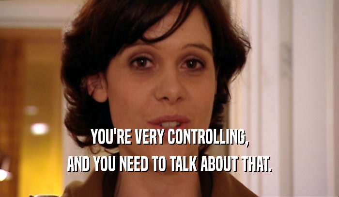 YOU'RE VERY CONTROLLING,
 AND YOU NEED TO TALK ABOUT THAT.
 