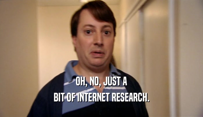 OH, NO, JUST A BIT OF INTERNET RESEARCH. 