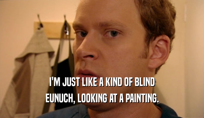 I'M JUST LIKE A KIND OF BLIND
 EUNUCH, LOOKING AT A PAINTING.
 