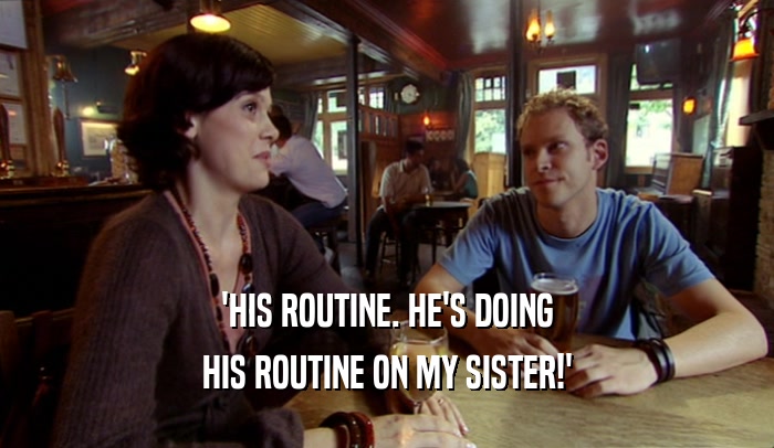 'HIS ROUTINE. HE'S DOING HIS ROUTINE ON MY SISTER!' 