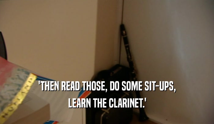 'THEN READ THOSE, DO SOME SIT-UPS, LEARN THE CLARINET.' 