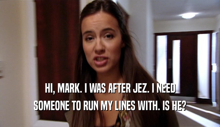 HI, MARK. I WAS AFTER JEZ. I NEED SOMEONE TO RUN MY LINES WITH. IS HE? 