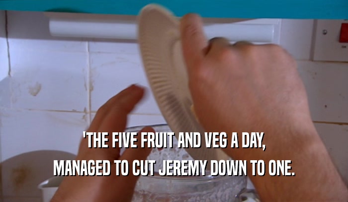 'THE FIVE FRUIT AND VEG A DAY, MANAGED TO CUT JEREMY DOWN TO ONE. 