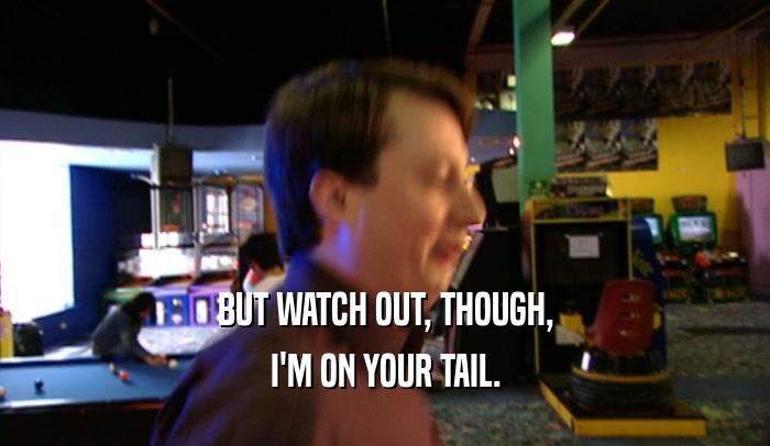 BUT WATCH OUT, THOUGH, I'M ON YOUR TAIL. 