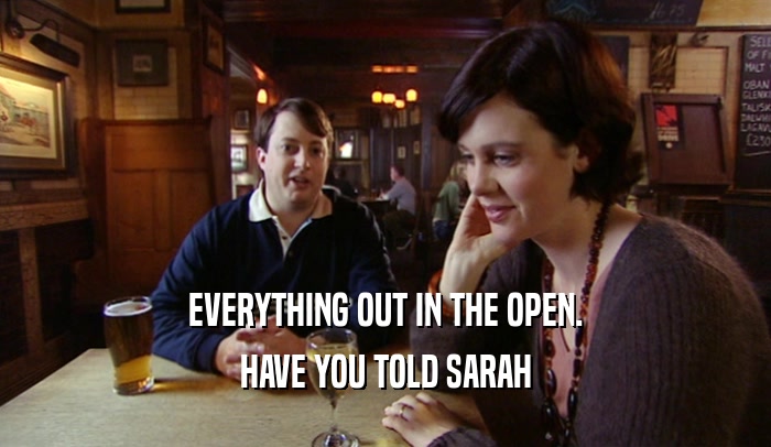 EVERYTHING OUT IN THE OPEN. HAVE YOU TOLD SARAH 