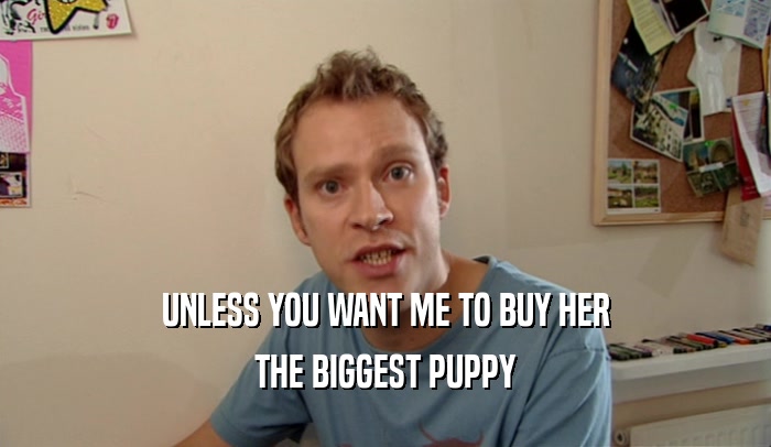 UNLESS YOU WANT ME TO BUY HER THE BIGGEST PUPPY 