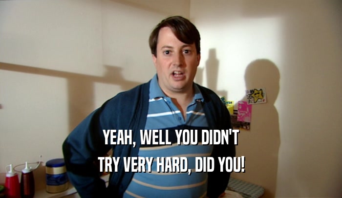 YEAH, WELL YOU DIDN'T TRY VERY HARD, DID YOU! 