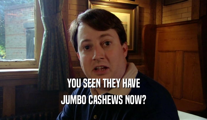 YOU SEEN THEY HAVE JUMBO CASHEWS NOW? 