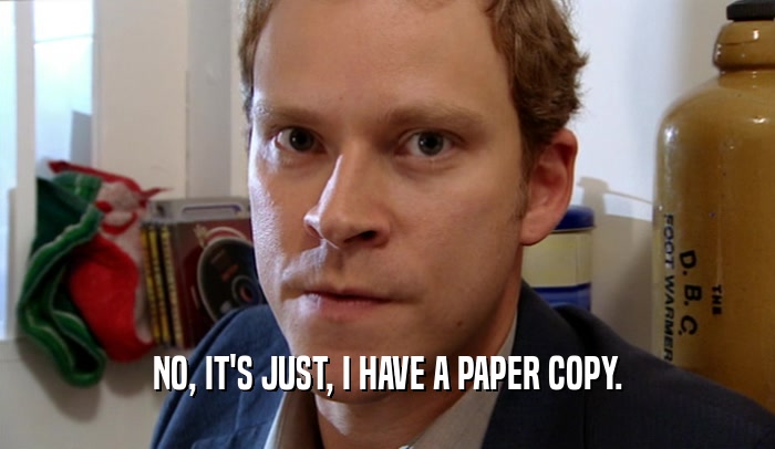 NO, IT'S JUST, I HAVE A PAPER COPY.  